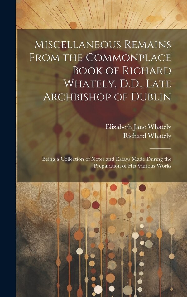 Miscellaneous Remains From the Commonplace Book of Richard Whately D.D. Late Archbishop of Dublin by Elizabeth Jane Whately, Hardcover