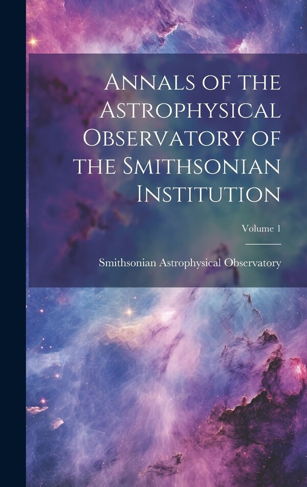 Annals of the Astrophysical Observatory of the Smithsonian Institution; Volume 1 by Smithsonian Astrophysical Observatory, Hardcover