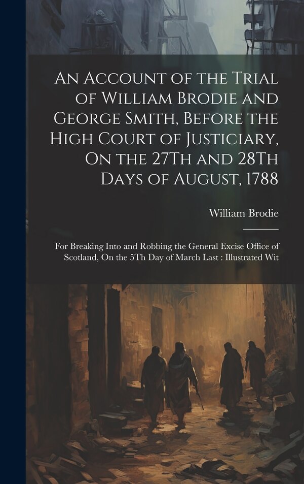 An Account of the Trial of William Brodie and George Smith Before the High Court of Justiciary On the 27Th and 28Th Days of August 1788