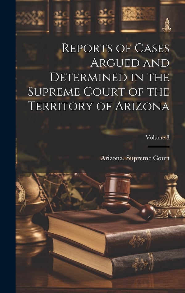 Reports of Cases Argued and Determined in the Supreme Court of the Territory of Arizona; Volume 3 by Arizona Supreme Court, Hardcover