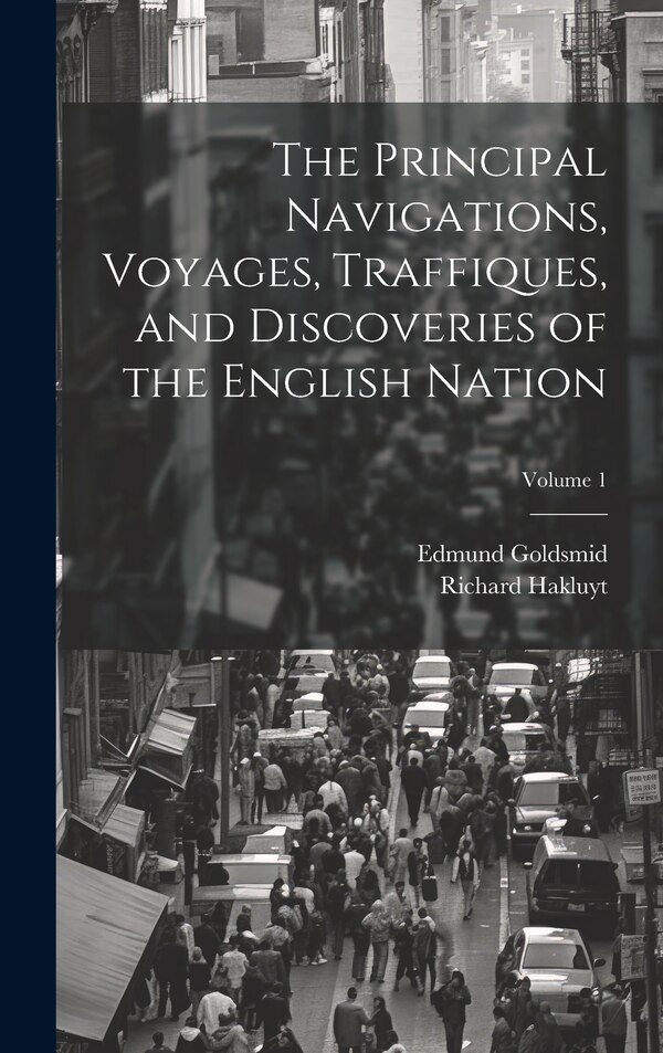 The Principal Navigations Voyages Traffiques and Discoveries of the English Nation; Volume 1 by Edmund Goldsmid, Hardcover | Indigo Chapters