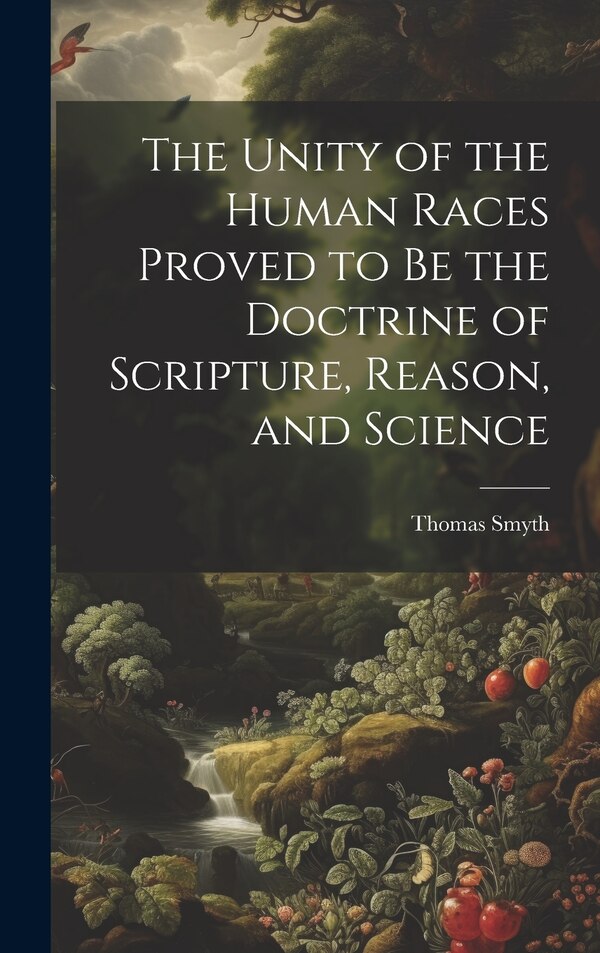 The Unity of the Human Races Proved to Be the Doctrine of Scripture Reason and Science by Thomas Smyth, Hardcover | Indigo Chapters