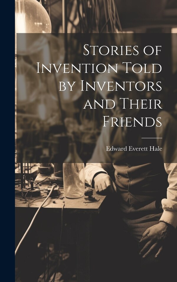 Stories of Invention Told by Inventors and Their Friends by Edward Everett Hale, Hardcover | Indigo Chapters