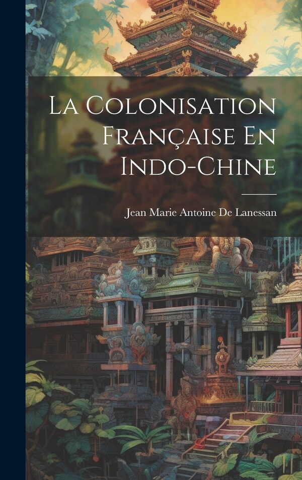 La Colonisation Française En Indo-Chine by Jean Marie Antoine De Lanessan, Hardcover | Indigo Chapters
