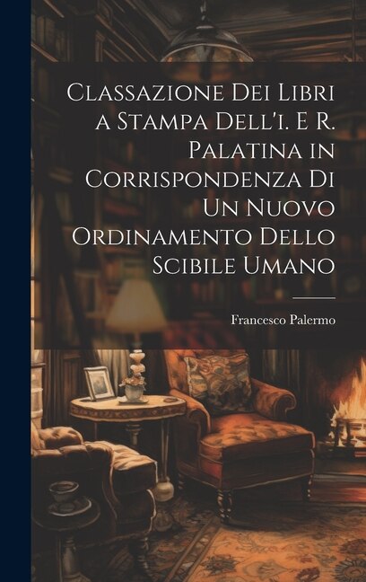 Classazione Dei Libri a Stampa Dell'i. E R. Palatina in Corrispondenza Di Un Nuovo Ordinamento Dello Scibile Umano by Francesco Palermo, Hardcover