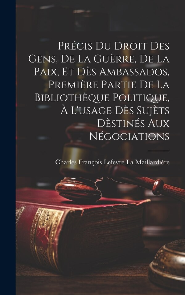 Précis Du Droit Des Gens De La Guèrre De La Paix Et Dès Ambassados Première Partie De La Bibliothèque Politique À L'usage Dès Sujèts