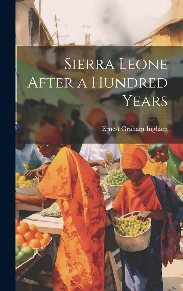 Sierra Leone After a Hundred Years by Ernest Graham Ingham, Hardcover | Indigo Chapters