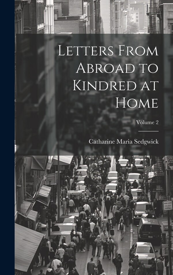 Letters From Abroad to Kindred at Home; Volume 2 by Catharine Maria Sedgwick, Hardcover | Indigo Chapters