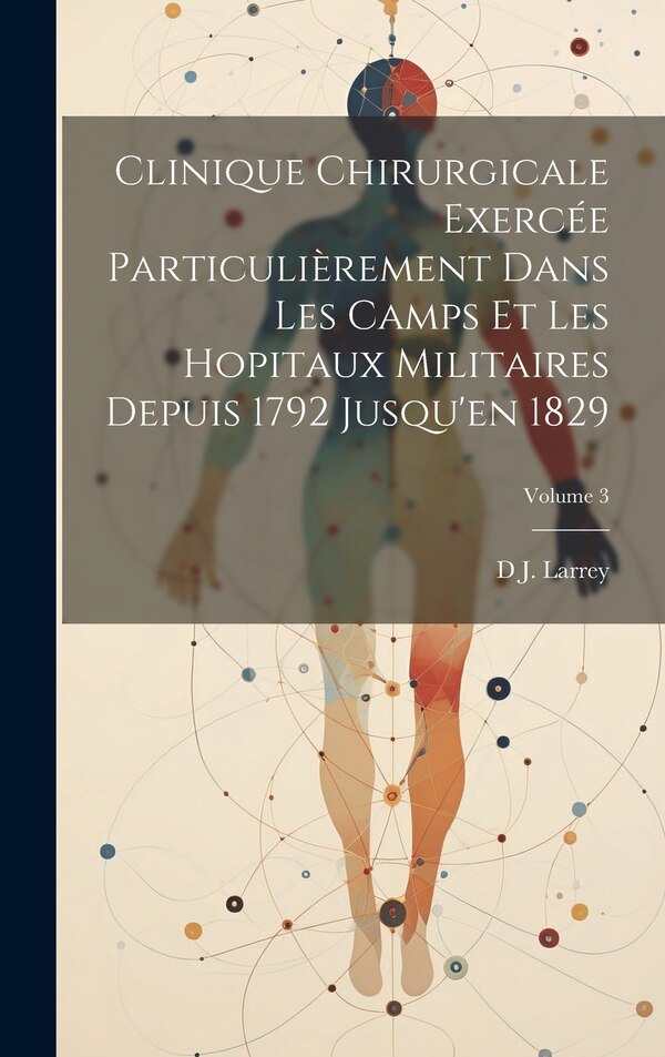 Clinique Chirurgicale Exercée Particulièrement Dans Les Camps Et Les Hopitaux Militaires Depuis 1792 Jusqu'en 1829; Volume 3 by D J Larrey