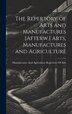 The Repertory of Arts and Manufactures [Afterw.] Arts Manufactures and Agriculture by Manufactures And a Repertory of Arts, Hardcover