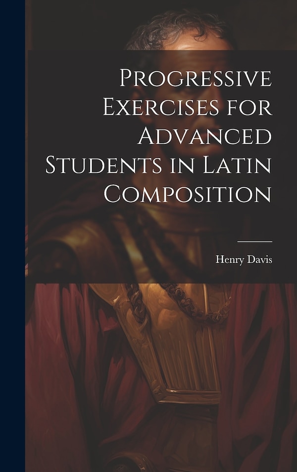 Progressive Exercises for Advanced Students in Latin Composition by Henry Davis, Hardcover | Indigo Chapters