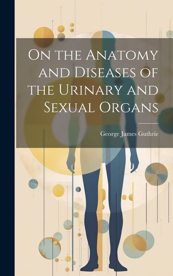 On the Anatomy and Diseases of the Urinary and Sexual Organs by George James Guthrie, Hardcover | Indigo Chapters