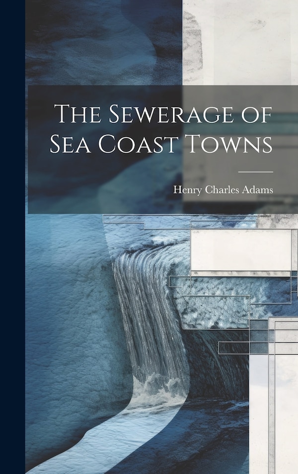 The Sewerage of Sea Coast Towns by Henry Charles Adams, Hardcover | Indigo Chapters