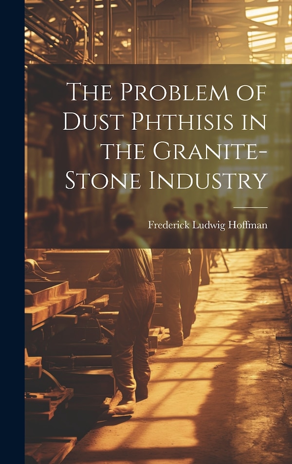 The Problem of Dust Phthisis in the Granite-Stone Industry by Frederick Ludwig Hoffman, Hardcover | Indigo Chapters