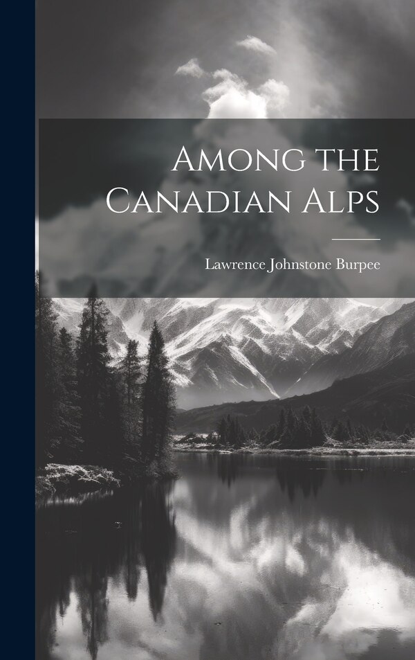 Among the Canadian Alps by Lawrence Johnstone Burpee, Hardcover | Indigo Chapters