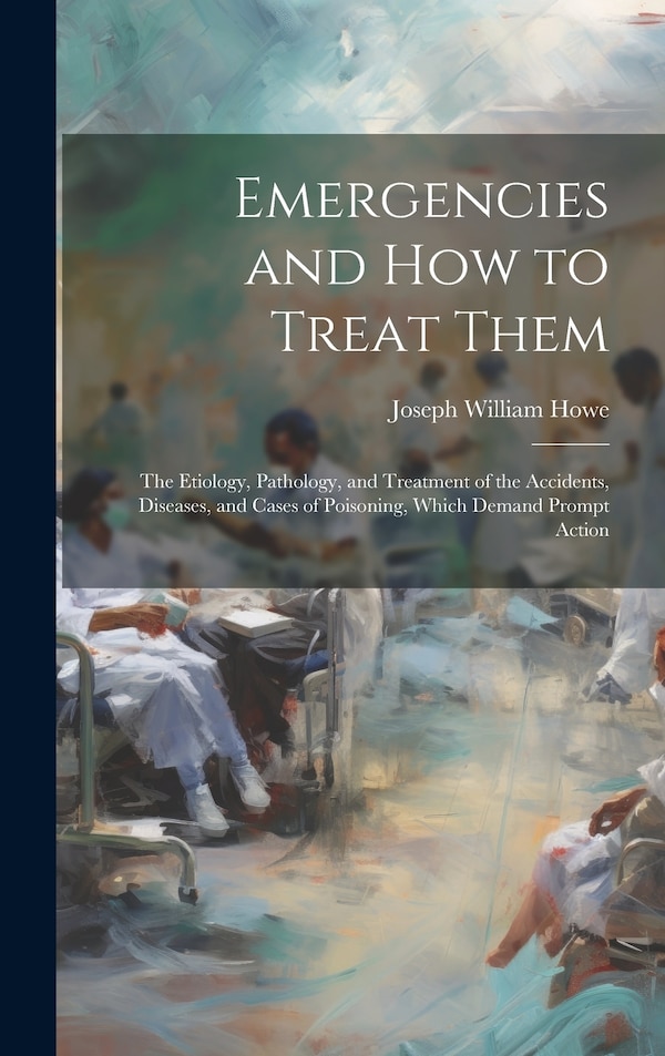 Emergencies and How to Treat Them by Joseph William Howe, Hardcover | Indigo Chapters
