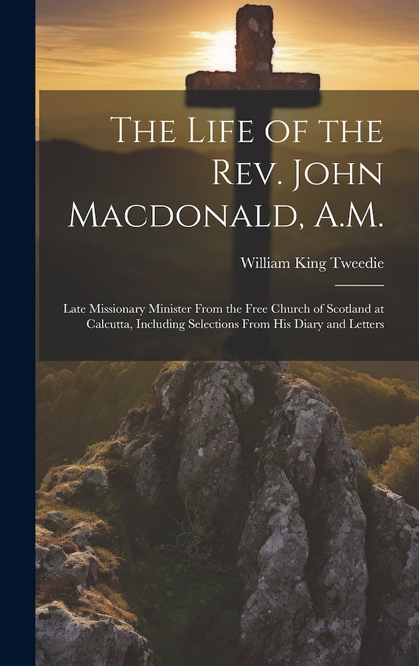 The Life of the Rev. John Macdonald A. M by William King Tweedie, Hardcover | Indigo Chapters