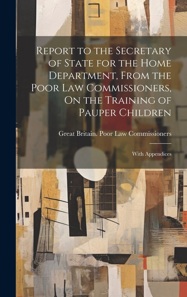 Report to the Secretary of State for the Home Department From the Poor Law Commissioners On the Training of Pauper Children | Indigo Chapters