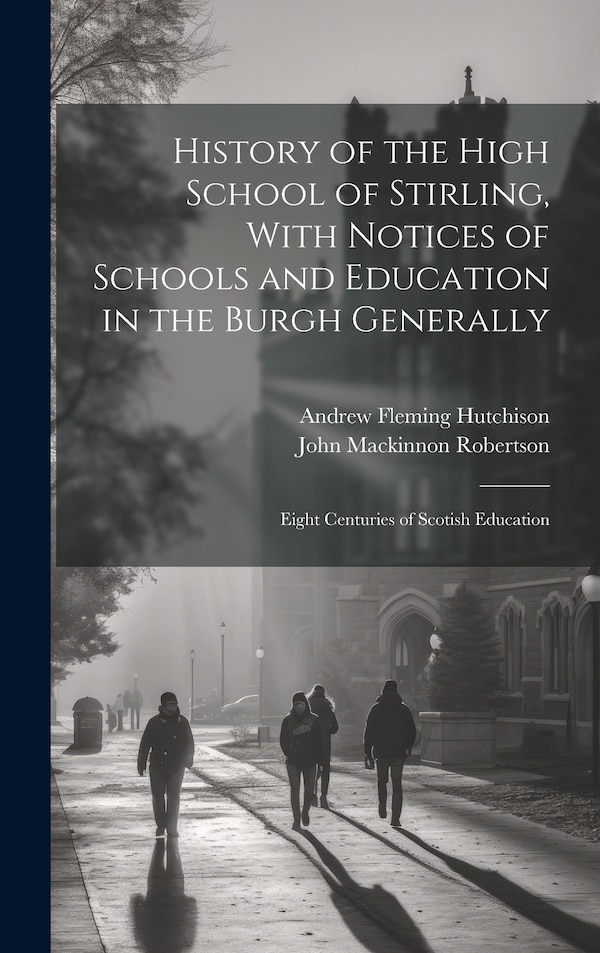 History of the High School of Stirling With Notices of Schools and Education in the Burgh Generally by John Mackinnon Robertson, Hardcover