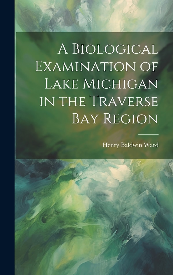 A Biological Examination of Lake Michigan in the Traverse Bay Region by Henry Baldwin Ward, Hardcover | Indigo Chapters