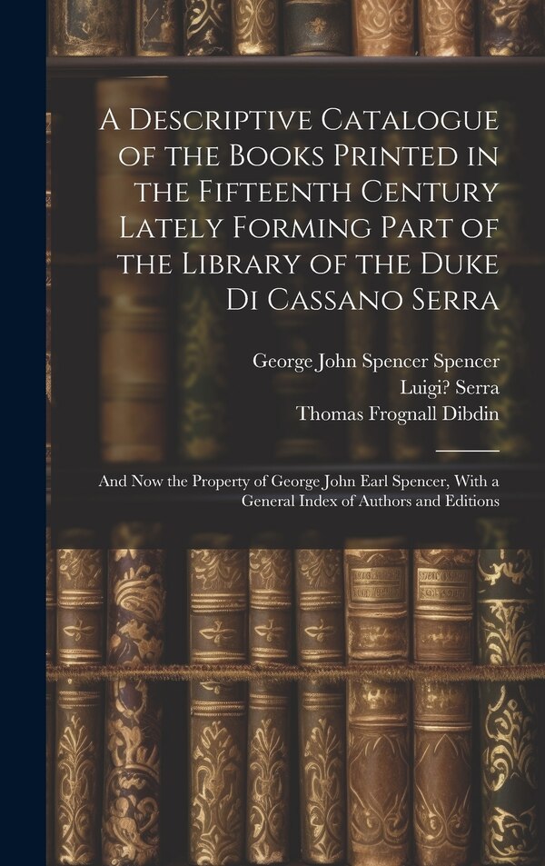 A Descriptive Catalogue of the Books Printed in the Fifteenth Century Lately Forming Part of the Library of the Duke Di Cassano Serra
