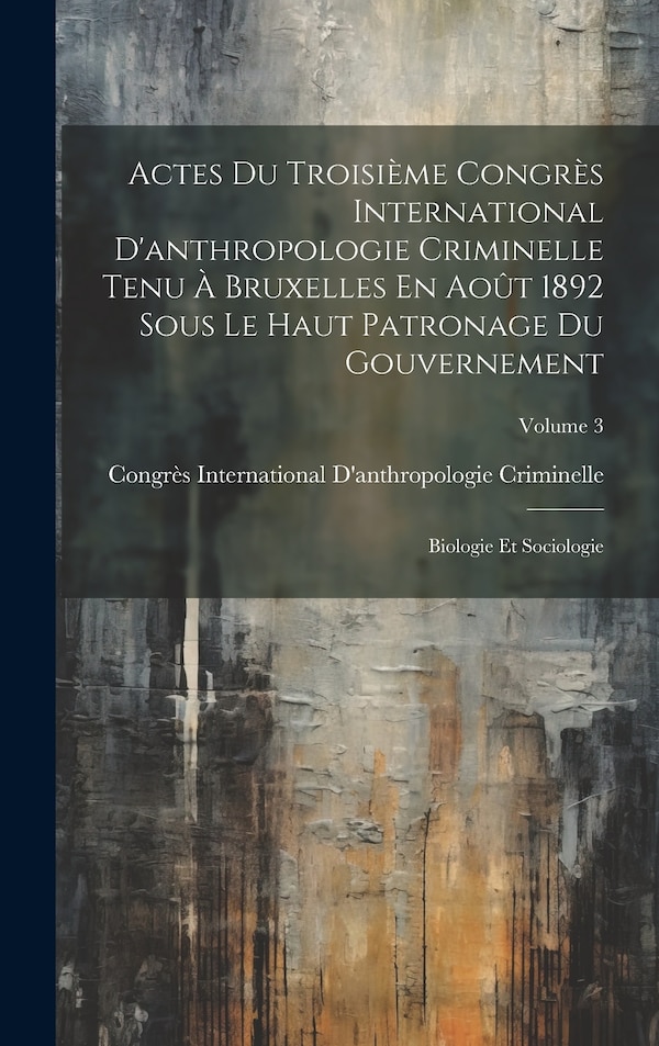 Actes Du Troisième Congrès International D'anthropologie Criminelle Tenu À Bruxelles En Août 1892 Sous Le Haut Patronage Du Gouvernement