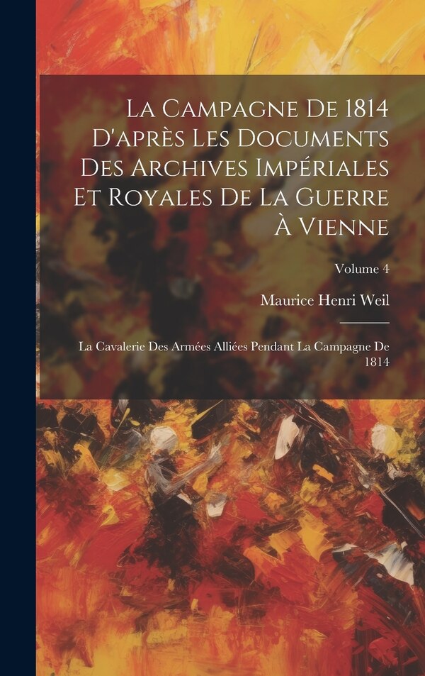 La Campagne De 1814 D'après Les Documents Des Archives Impériales Et Royales De La Guerre À Vienne by Maurice Henri Weil, Hardcover