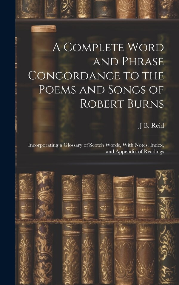 A Complete Word and Phrase Concordance to the Poems and Songs of Robert Burns by J B Reid, Hardcover | Indigo Chapters