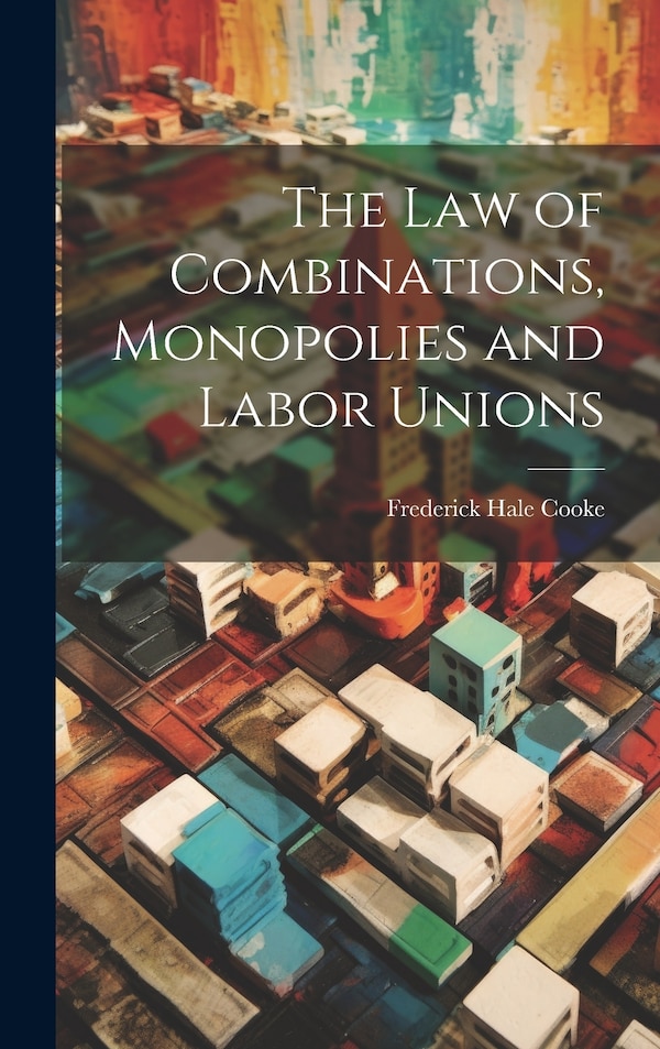 The Law of Combinations Monopolies and Labor Unions by Frederick Hale Cooke, Hardcover | Indigo Chapters