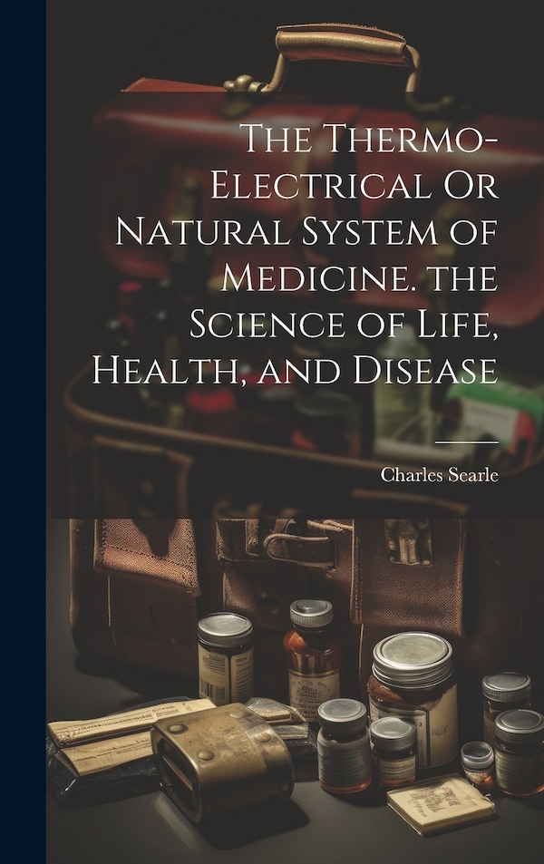 The Thermo-Electrical Or Natural System of Medicine. the Science of Life Health and Disease by Charles Searle, Hardcover | Indigo Chapters
