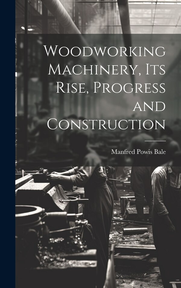Woodworking Machinery Its Rise Progress and Construction by Manfred Powis Bale, Hardcover | Indigo Chapters