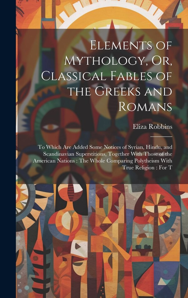 Elements of Mythology Or Classical Fables of the Greeks and Romans by Eliza Robbins, Hardcover | Indigo Chapters