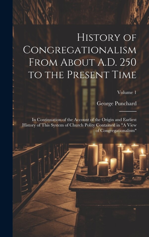 History of Congregationalism From About A.D. 250 to the Present Time by George Punchard, Hardcover | Indigo Chapters