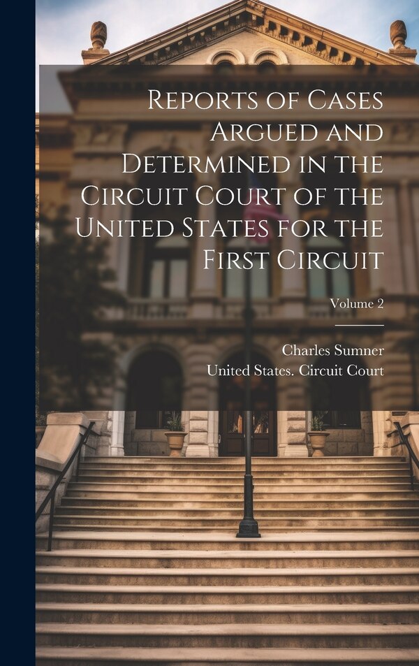 Reports of Cases Argued and Determined in the Circuit Court of the United States for the First Circuit; Volume 2 by Charles Sumner, Hardcover
