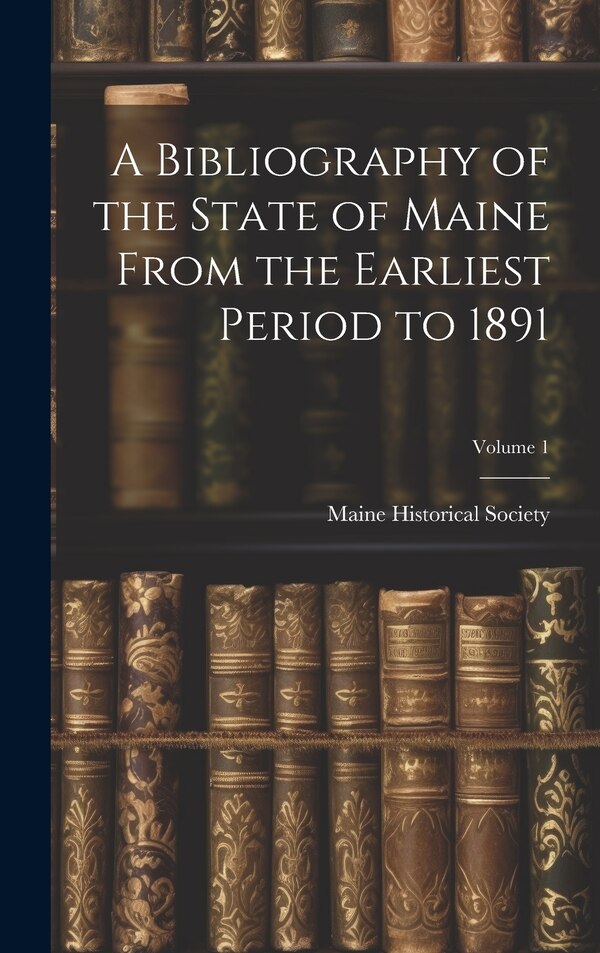 A Bibliography of the State of Maine From the Earliest Period to 1891; Volume 1 by Maine Historical Society, Hardcover | Indigo Chapters