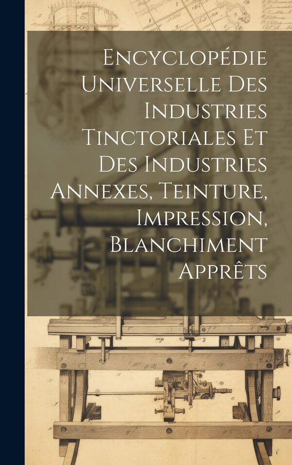 Encyclopédie Universelle Des Industries Tinctoriales Et Des Industries Annexes Teinture Impression Blanchiment Apprêts by Anonymous, Hardcover
