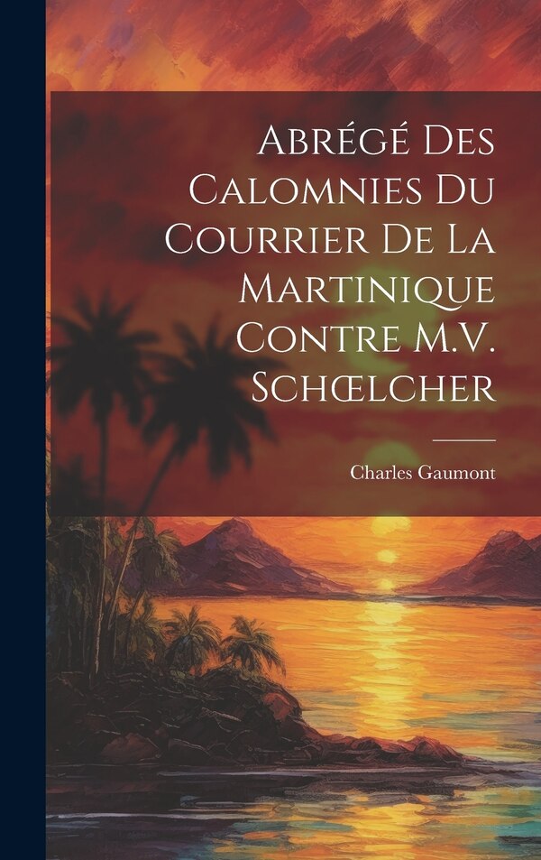 Abrégé Des Calomnies Du Courrier De La Martinique Contre M.V. Schoelcher by Charles Gaumont, Hardcover | Indigo Chapters