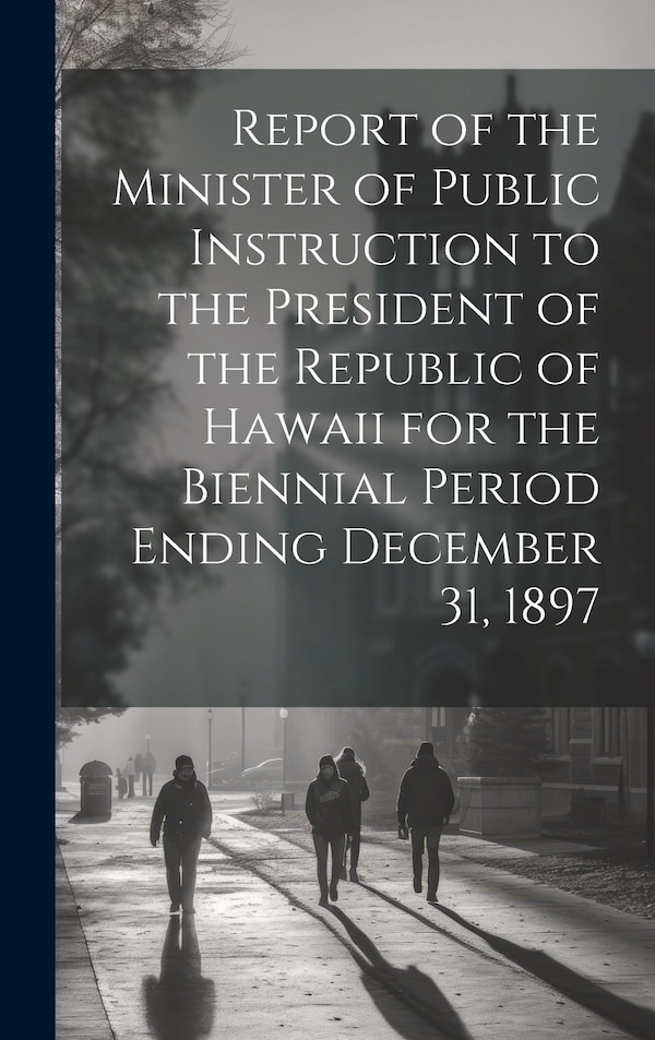 Report of the Minister of Public Instruction to the President of the Republic of Hawaii for the Biennial Period Ending December 31 1897 by Anonymous