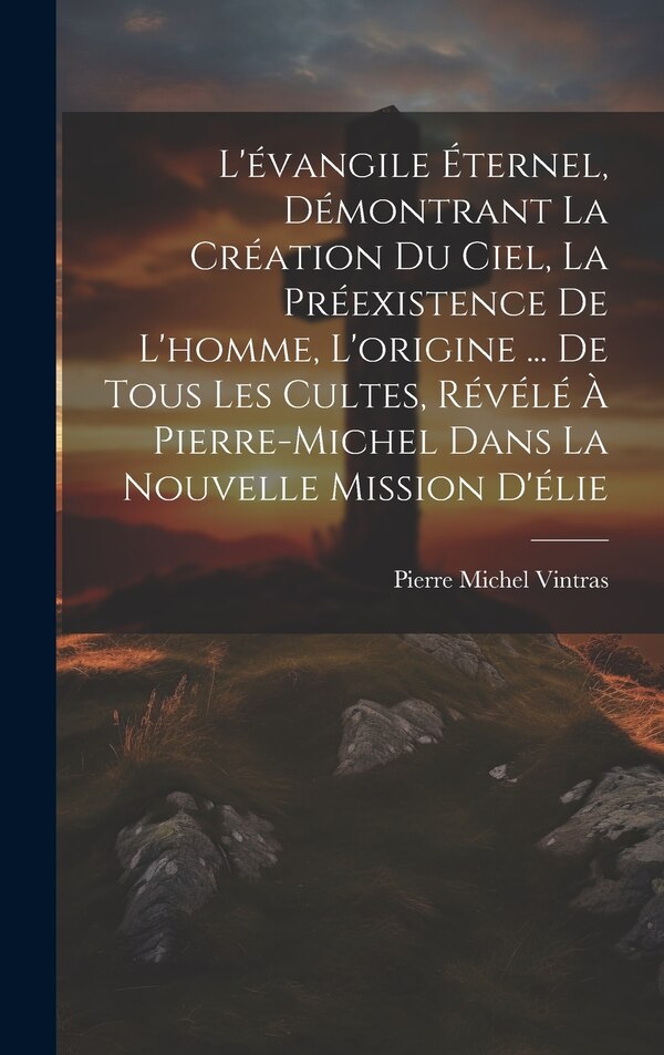 L'évangile Éternel Démontrant La Création Du Ciel La Préexistence De L'homme L'origine by Pierre Michel Vintras, Hardcover | Indigo Chapters