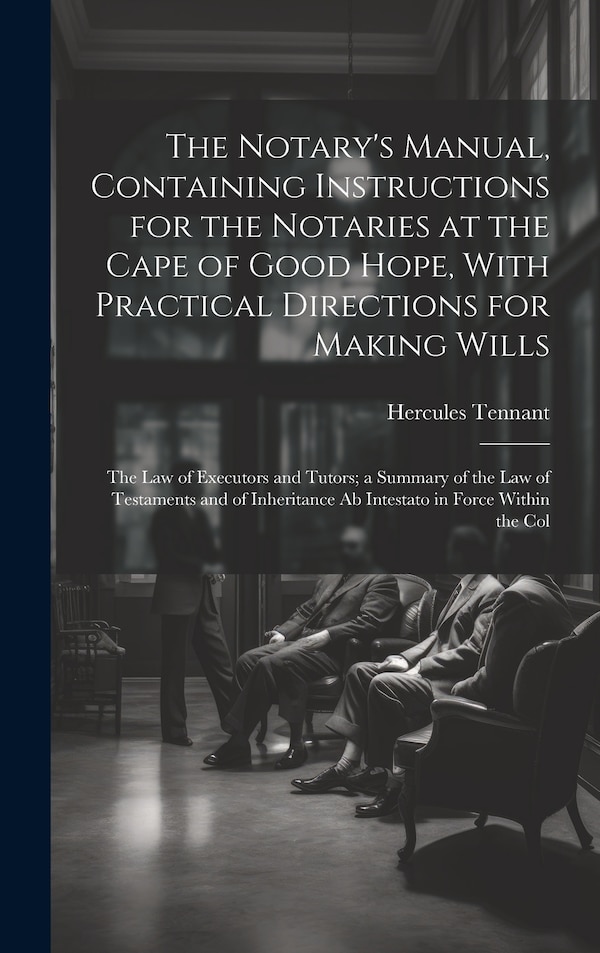 The Notary's Manual Containing Instructions for the Notaries at the Cape of Good Hope With Practical Directions for Making Wills by Hercules Tennant