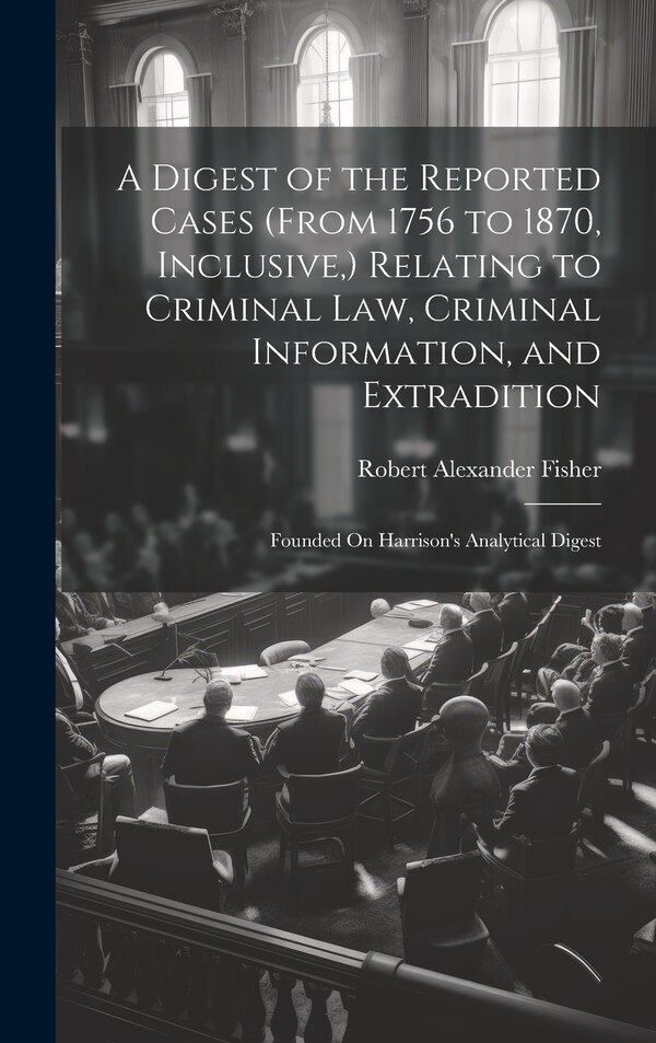 A Digest of the Reported Cases (From 1756 to 1870 Inclusive ) Relating to Criminal Law Criminal Information and Extradition | Indigo Chapters