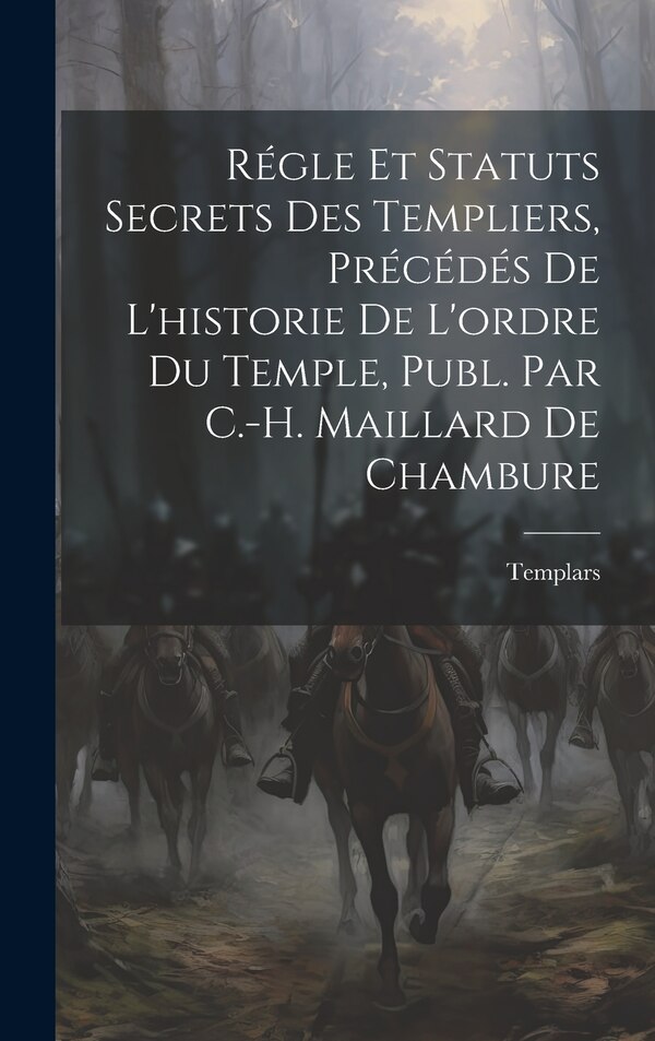 Régle Et Statuts Secrets Des Templiers Précédés De L'historie De L'ordre Du Temple Publ. Par C.-H. Maillard De Chambure by Templars, Hardcover