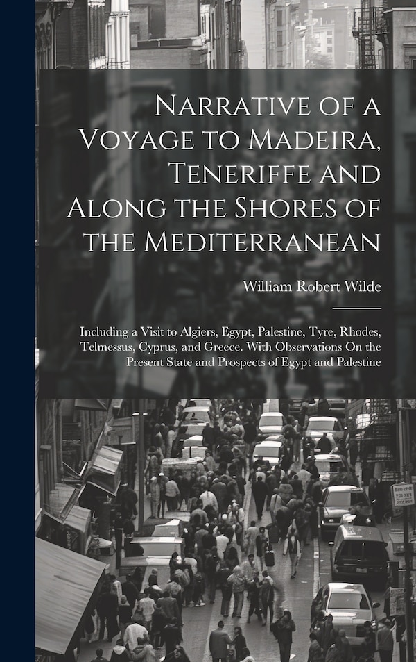 Narrative of a Voyage to Madeira Teneriffe and Along the Shores of the Mediterranean by William Robert Wilde, Hardcover | Indigo Chapters
