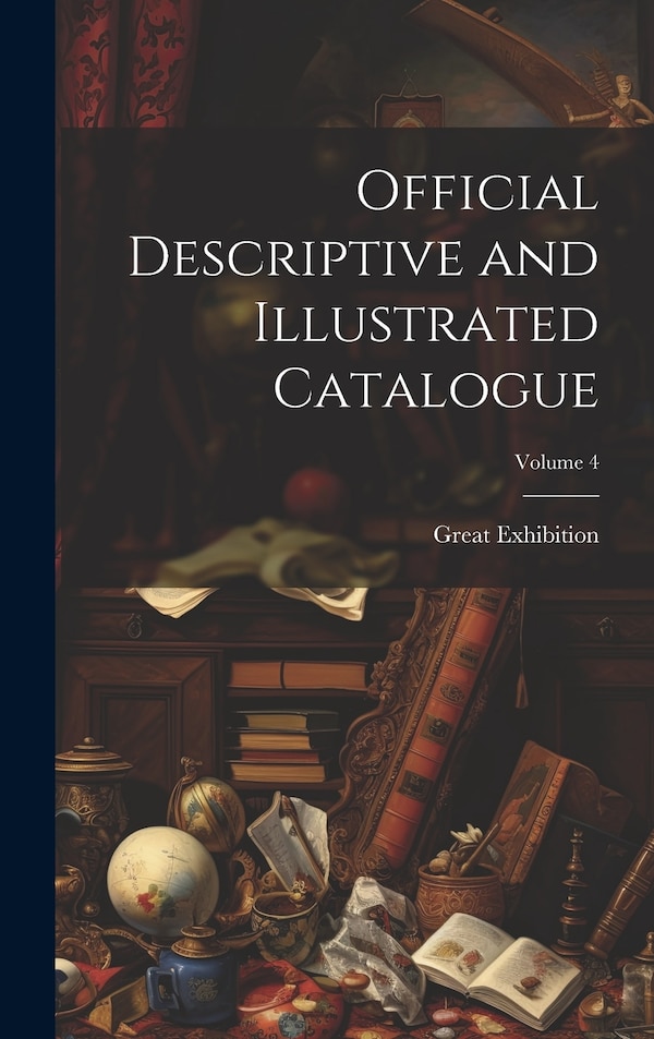 Official Descriptive and Illustrated Catalogue; Volume 4 by Great Exhibition, Hardcover | Indigo Chapters