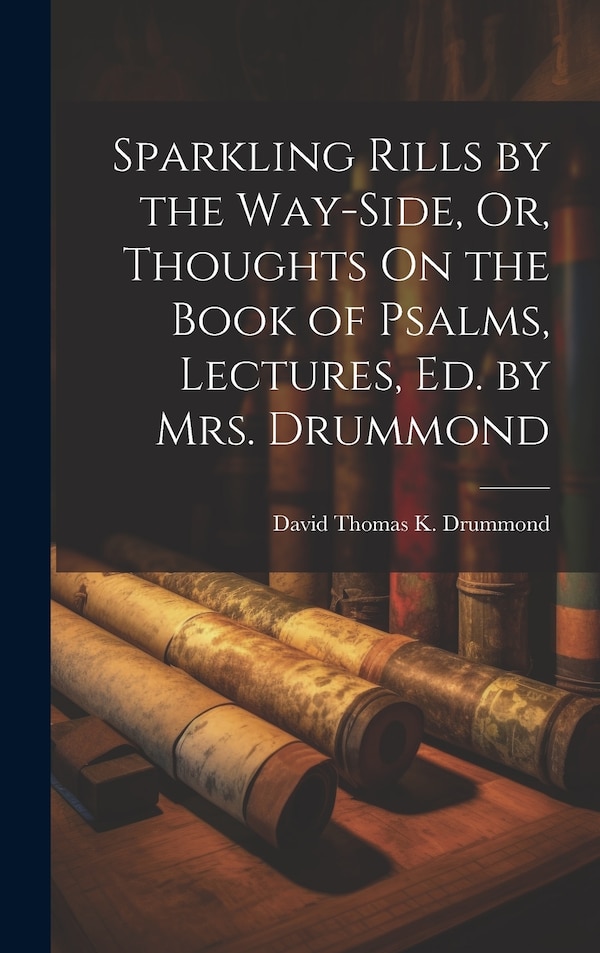 Sparkling Rills by the Way-Side Or Thoughts On the Book of Psalms Lectures Ed. by Mrs. Drummond by David Thomas K Drummond, Hardcover