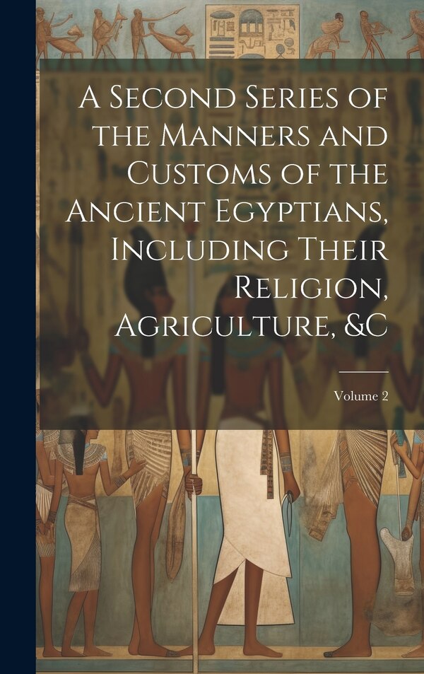 A Second Series of the Manners and Customs of the Ancient Egyptians Including Their Religion Agriculture � Volume 2 by Anonymous, Hardcover