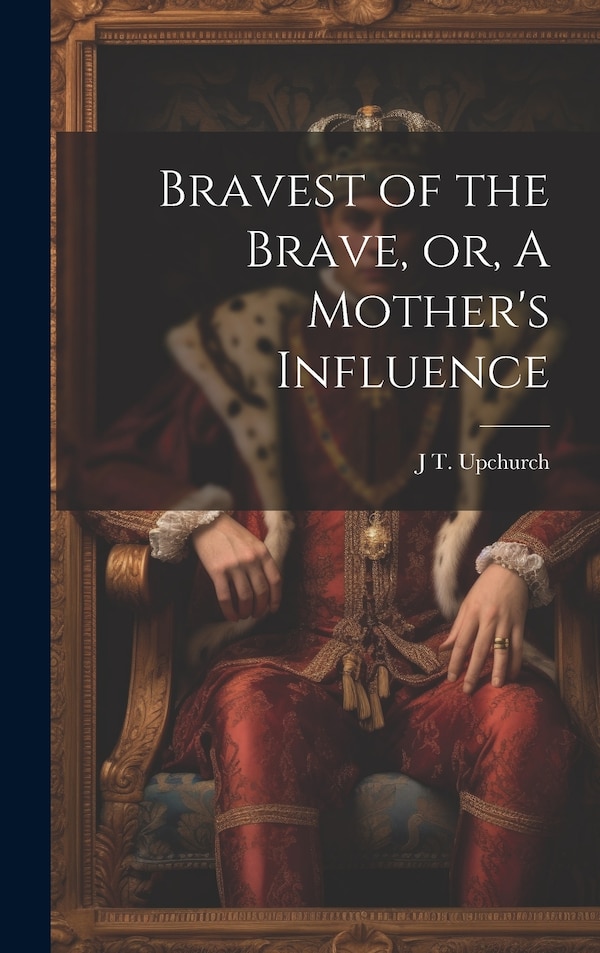 Bravest of the Brave or A Mother's Influence by J T B 1870 Upchurch, Hardcover | Indigo Chapters