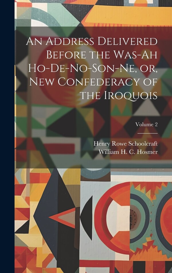 An Address Delivered Before the Was-ah Ho-de-no-son-ne or New Confederacy of the Iroquois; Volume 2 by Henry Rowe Schoolcraft, Hardcover