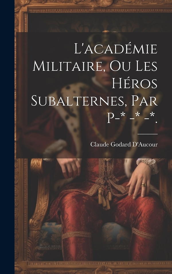 L'académie Militaire Ou Les Héros Subalternes Par P-* -* -* by Claude Godard D'aucour, Hardcover | Indigo Chapters