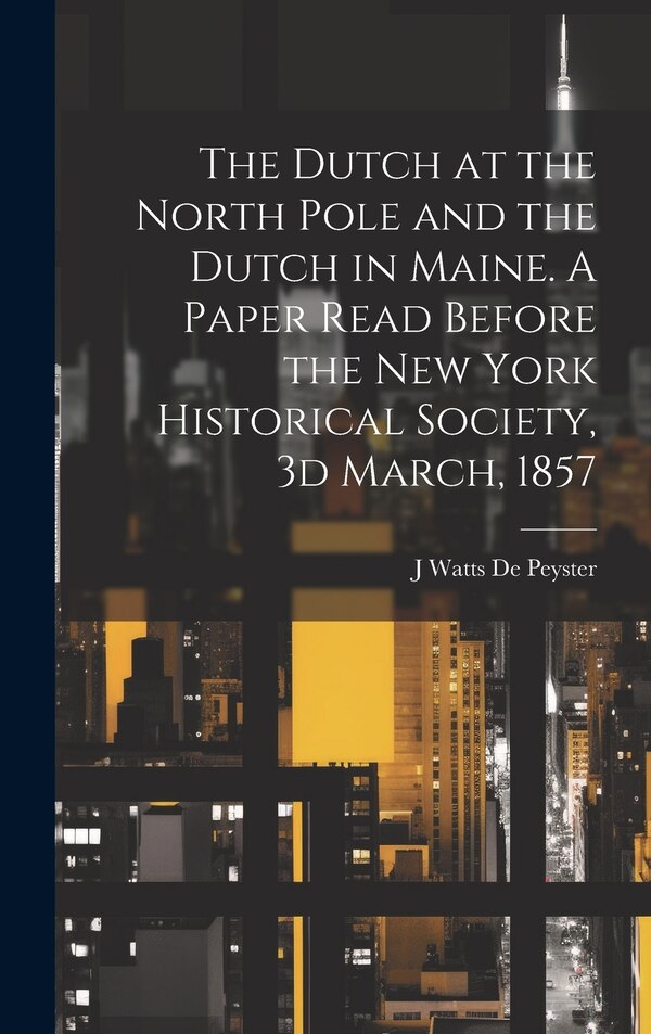 The Dutch at the North Pole and the Dutch in Maine. A Paper Read Before the New York Historical Society 3d March 1857 | Indigo Chapters